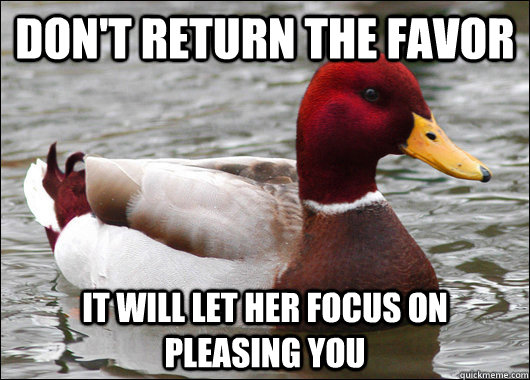 don't return the favor it will let her focus on pleasing you  Malicious Advice Mallard