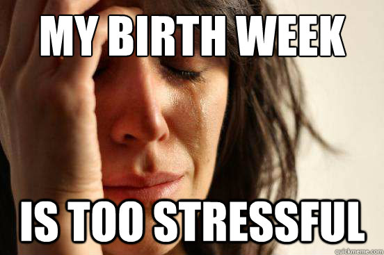 My birth week  is too stressful  First World Problems