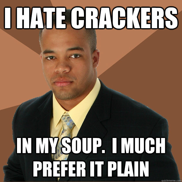 i hate crackers in my soup.  I much prefer it plain  Successful Black Man