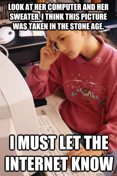 Look at her computer and her sweater. I think this picture was taken in the stone age.  I must let the internet know  I must let the internet know