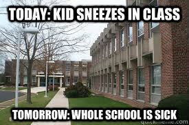 Today: Kid sneezes in class Tomorrow: Whole School is sick  