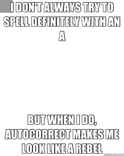 I DON'T ALWAYS TRY TO SPELL DEFINITELY WITH AN A BUT WHEN I DO, AUTOCORRECT MAKES ME LOOK LIKE A REBEL  The Most Interesting Man In The World