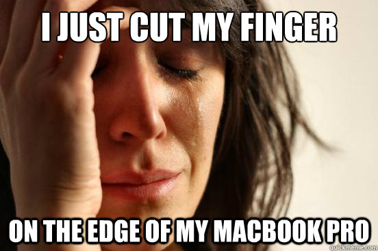 I just cut my finger on the edge of my MacBook Pro  First World Problems