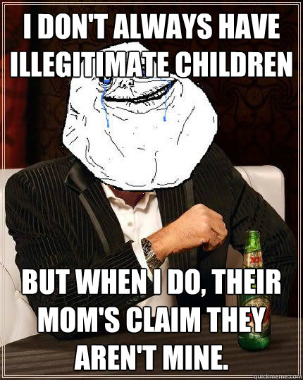 I Don't always have illegitimate children but when i do, their mom's claim they aren't mine.  