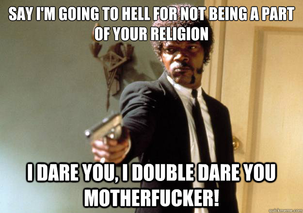 say I'm going to hell for not being a part of your religion i dare you, i double dare you motherfucker!  Samuel L Jackson