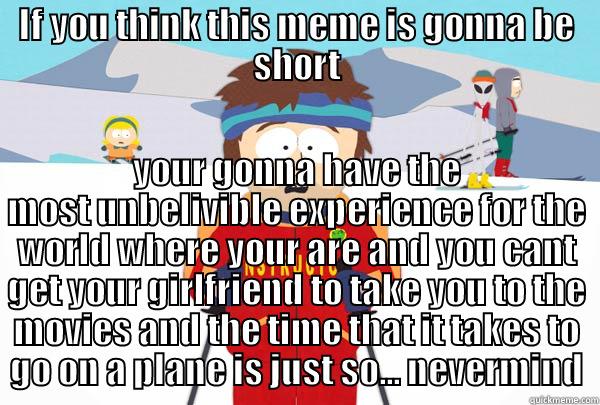 IF YOU THINK THIS MEME IS GONNA BE SHORT YOUR GONNA HAVE THE MOST UNBELIVIBLE EXPERIENCE FOR THE WORLD WHERE YOUR ARE AND YOU CANT GET YOUR GIRLFRIEND TO TAKE YOU TO THE MOVIES AND THE TIME THAT IT TAKES TO GO ON A PLANE IS JUST SO... NEVERMIND Super Cool Ski Instructor
