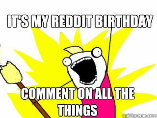 It's my reddit birthday comment on all the 
things  All The Things
