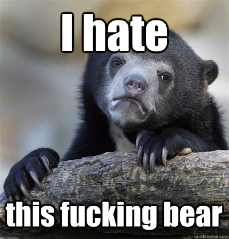 I hate  this fucking bear  Confession Bear