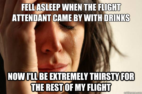 Fell Asleep when the flight attendant came by with drinks Now i'll be extremely thirsty for the rest of my flight  First World Problems