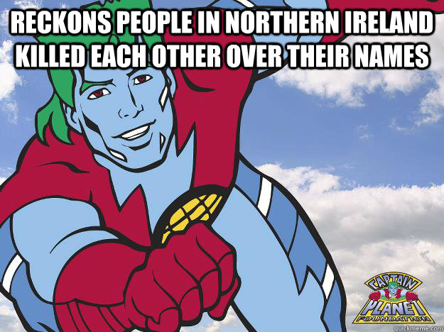 Reckons people in Northern Ireland killed each other over their names   Captain Planet