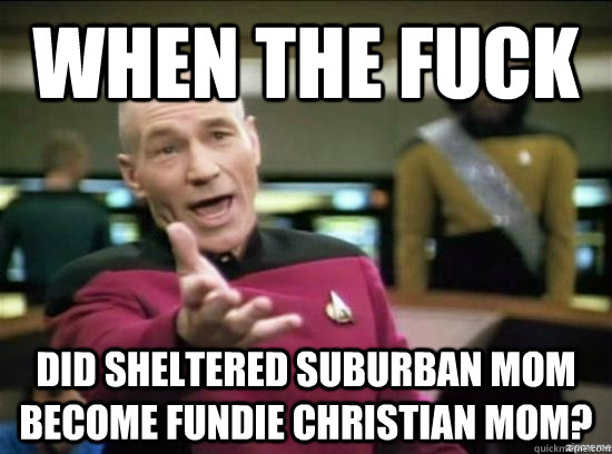 When the fuck Did sheltered suburban mom become fundie christian mom?  Annoyed Picard HD