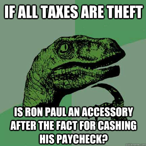 If all taxes are theft is Ron Paul an Accessory After the Fact for cashing his paycheck?  Philosoraptor