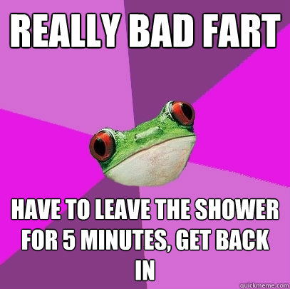 Really bad fart Have to leave the shower for 5 minutes, get back in  Foul Bachelorette Frog