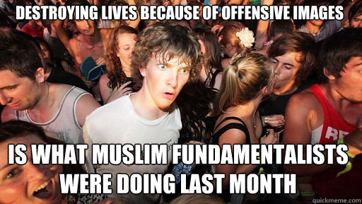 Destroying lives because of offensive images is what Muslim fundamentalists were doing last month  Sudden Clarity Clarence