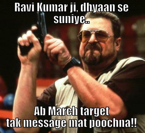 RAVI KUMAR JI, DHYAAN SE SUNIYE.. AB MARCH TARGET TAK MESSAGE MAT POOCHNA!! Misc