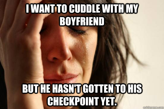 I want to cuddle with my boyfriend but he hasn't gotten to his checkpoint yet.  First World Problems