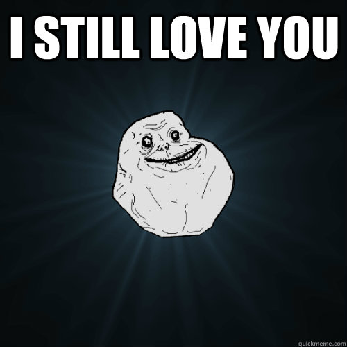 I still love you  - I still love you   Forever Alone