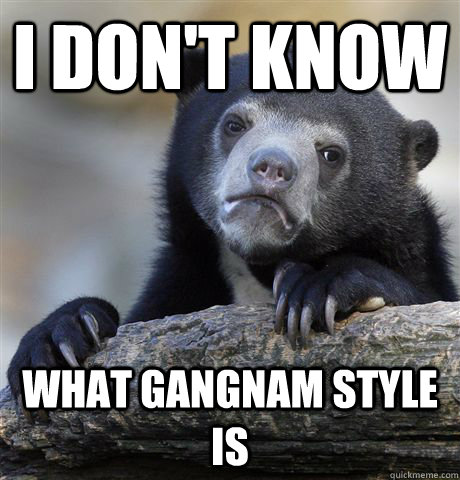 I don't know what gangnam style is  Confession Bear