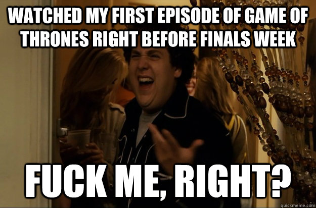 Watched my first episode of Game of thrones right before finals week Fuck Me, Right? - Watched my first episode of Game of thrones right before finals week Fuck Me, Right?  Fuck Me, Right