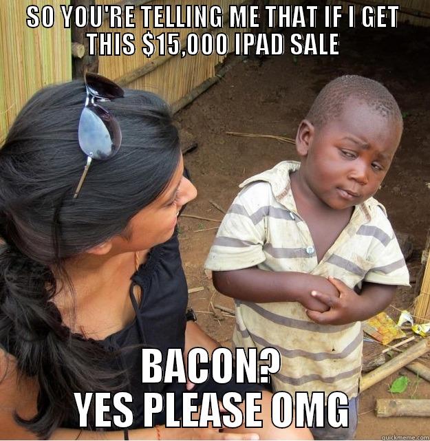 SO YOU'RE TELLING ME THAT IF I GET THIS $15,000 IPAD SALE BACON? YES PLEASE OMG Skeptical Third World Kid