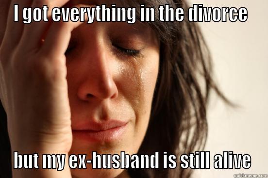 I GOT EVERYTHING IN THE DIVORCE  BUT MY EX-HUSBAND IS STILL ALIVE First World Problems