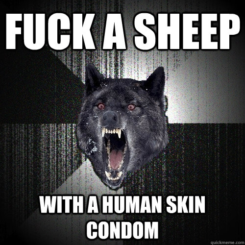 Fuck a sheep with a human skin condom  Insanity Wolf
