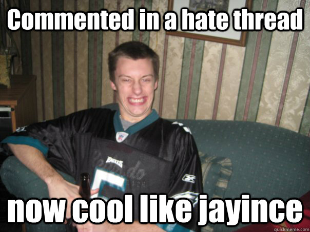 Commented in a hate thread now cool like jayince  