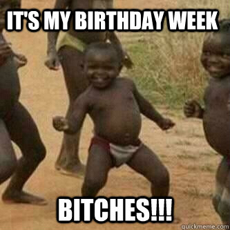 It's My Birthday week bitches!!! - It's My Birthday week bitches!!!  Its friday niggas