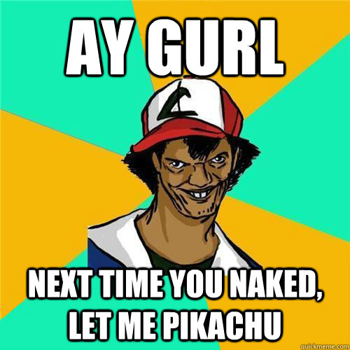 Ay Gurl Next time you naked, let me pikachu - Ay Gurl Next time you naked, let me pikachu  PokemonMeme