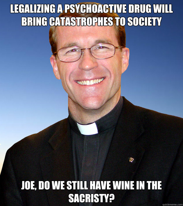 Legalizing a psychoactive drug will bring catastrophes to society Joe, do we still have wine in the sacristy? - Legalizing a psychoactive drug will bring catastrophes to society Joe, do we still have wine in the sacristy?  Scumbag Catholic Priest