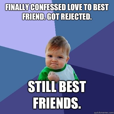 Finally confessed love to best friend. Got rejected.
 Still best friends.  Success Kid