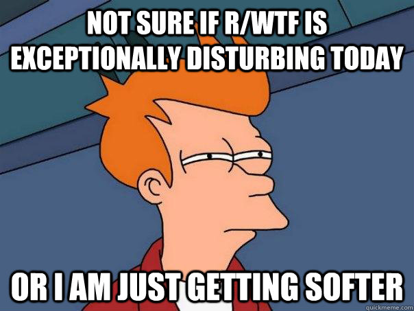 Not sure if r/wtf is exceptionally disturbing today  Or I am just getting softer   Futurama Fry