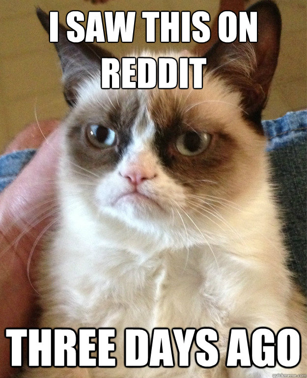 I saw this on 
reddit Three days ago  Grumpy Cat