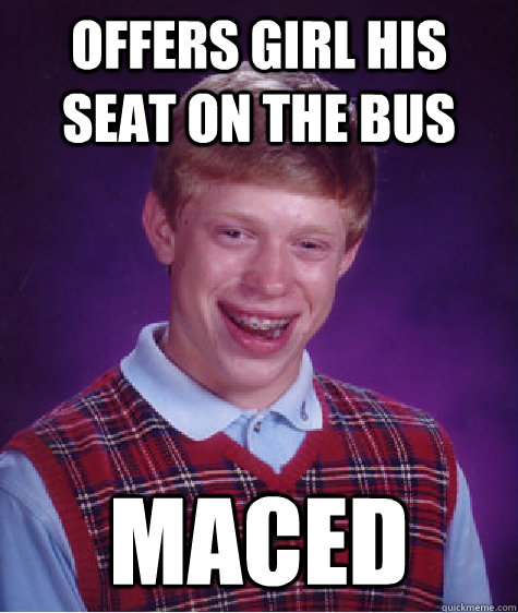 offers girl his seat on the bus Maced  Bad Luck Brian