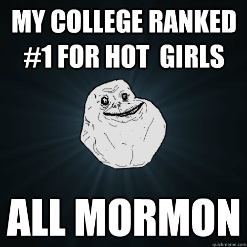 My college ranked #1 for hot  girls All mormon  Forever Alone