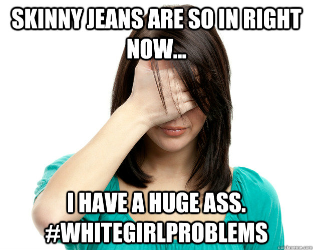 Skinny Jeans are so in right now... I have a huge ass. #whitegirlproblems  