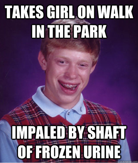 takes girl on walk in the park impaled by shaft of frozen urine  Bad Luck Brian