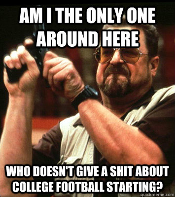 AM I THE ONLY ONE AROUND HERE  who doesn't give a shit about college football starting? - AM I THE ONLY ONE AROUND HERE  who doesn't give a shit about college football starting?  Misc
