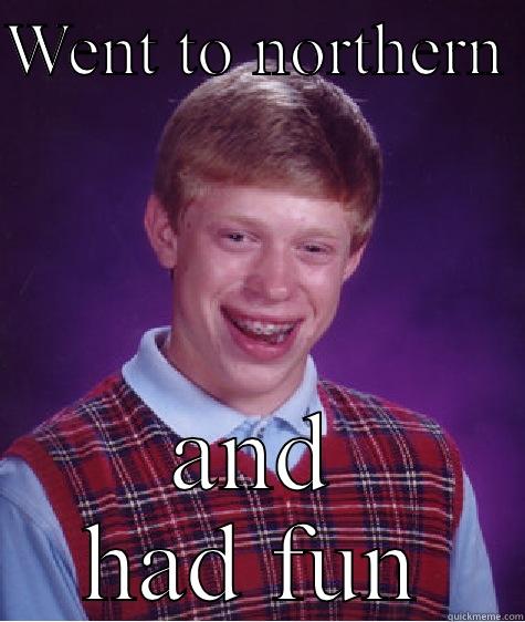 WENT TO NORTHERN  AND HAD FUN Bad Luck Brian