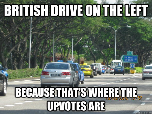 BRITISH DRIVE ON THE LEFT BECAUSE THAT'S WHERE THE UPVOTES ARE - BRITISH DRIVE ON THE LEFT BECAUSE THAT'S WHERE THE UPVOTES ARE  Misc