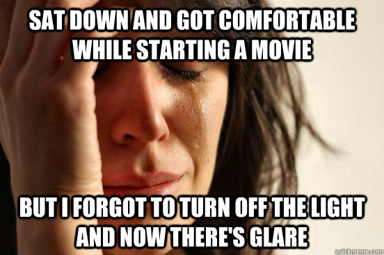 sat down and got comfortable while starting a movie  But I forgot to turn off the light and now there's glare   First World Problems