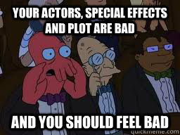Your ACTORS, SPECIAL EFFECTS AND PLOT ARE BAD and you should feel bad  Zoidberg