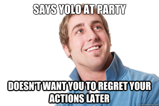 Says yolo at party doesn't want you to regret your actions later  Misunderstood D-Bag