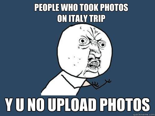 PEOPLE WHO TOOK PHOTOS
ON ITALY TRIP Y U NO UPLOAD PHOTOS  Y U No