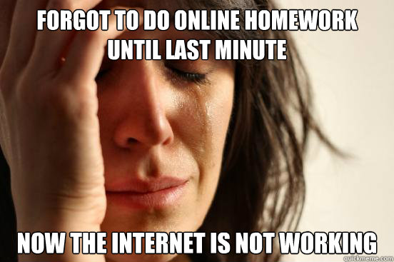 Forgot to do online homework until last minute Now the internet is not working  First World Problems
