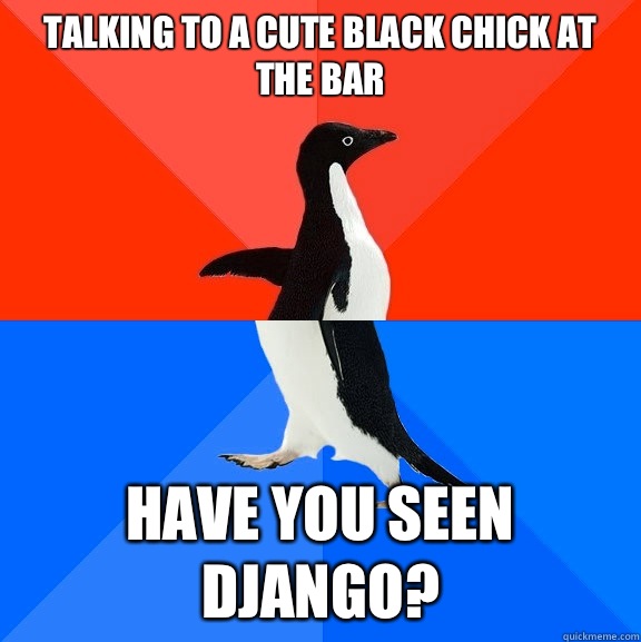 Talking to a cute black chick at the bar Have you seen Django?  Socially Awesome Awkward Penguin