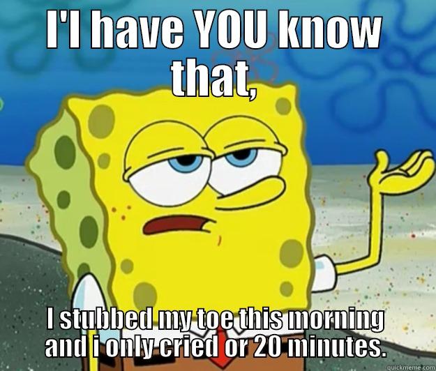 I'L HAVE YOU KNOW THAT, I STUBBED MY TOE THIS MORNING AND I ONLY CRIED OR 20 MINUTES. Tough Spongebob