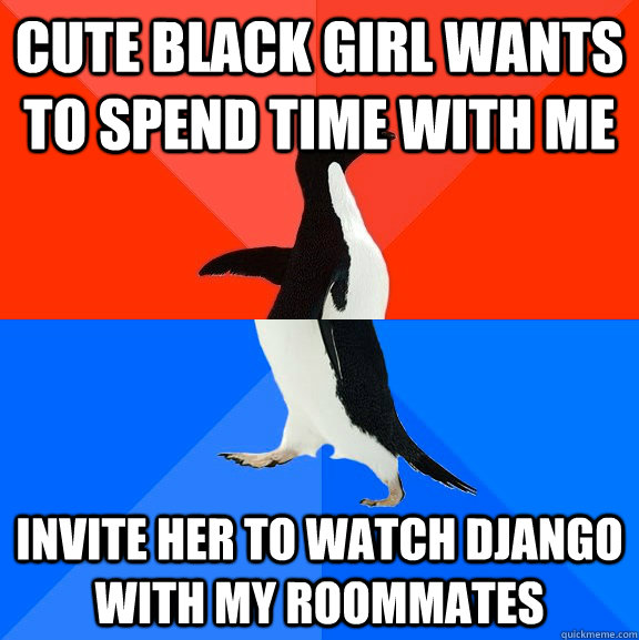 Cute black girl wants to spend time with me invite her to watch django with my roommates  Socially Awesome Awkward Penguin