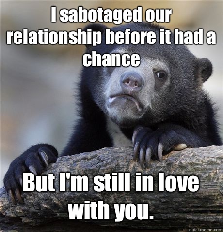 I sabotaged our relationship before it had a chance  But I'm still in love with you.   Confession Bear