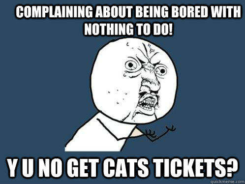 Complaining about being bored with nothing to do! Y U NO get cats tickets?  Y U No